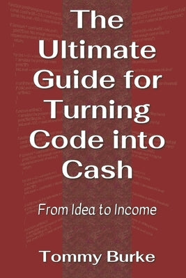 The Ultimate Guide for Turning Code into Cash: From Idea to Income by Burke, Tommy
