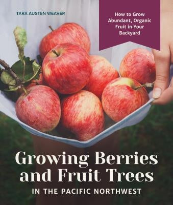 Growing Berries and Fruit Trees in the Pacific Northwest: How to Grow Abundant, Organic Fruit in Your Backyard by Weaver, Tara Austen