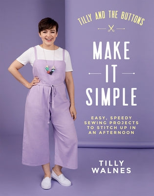 Tilly and the Buttons: Make It Simple: Easy, Speedy Sewing Projects to Stitch Up in an Afternoon by Walnes, Tilly