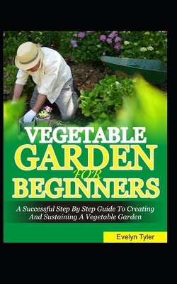 Vegetable Garden For Beginners: A Successful Step By Step Guide To Creating And Sustaining A Vegetable Garden by Tyler, Evelyn