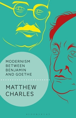 Modernism Between Benjamin and Goethe by Charles, Matthew