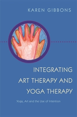 Integrating Art Therapy and Yoga Therapy: Yoga, Art, and the Use of Intention by Gibbons, Karen