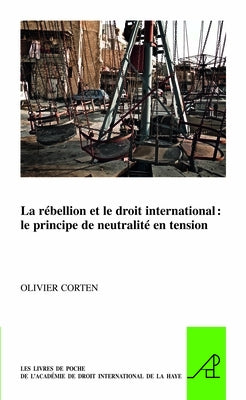 La Rébellion Et Le Droit International: Le Principe de Neutralité En Tension by Corten, Olivier