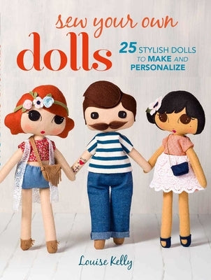 Sew Your Own Dolls: 25 Stylish Dolls to Make and Personalize by Kelly, Louise