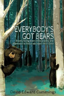 Everybody's Got Bears: Bravely Facing Down Stress, Anxiety, and Depression to Find an Abundant Life in Christ by Cummings, David Edward