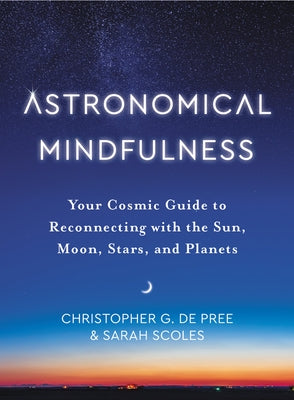 Astronomical Mindfulness: Your Cosmic Guide to Reconnecting with the Sun, Moon, Stars, and Planets by de Pree, Christopher G.