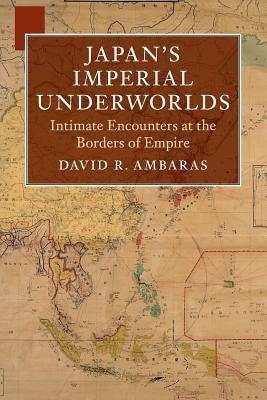 Japan's Imperial Underworlds: Intimate Encounters at the Borders of Empire by Ambaras, David R.