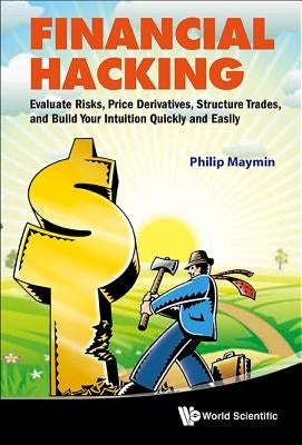 Financial Hacking: Evaluate Risks, Price Derivatives, Structure Trades, and Build Your Intuition Quickly and Easily by Maymin, Philip Z.