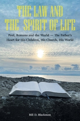 The Law and the Spirit of Life: Paul, Romans and the World -- The Father's Heart for His Children, His Church, His World by Blackmon, Bill D.