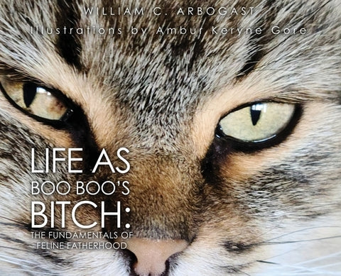 Life as Boo Boo's Bitch: The Fundamentals of Feline Fatherhood by Arbogast, William C.