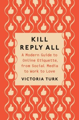 Kill Reply All: A Modern Guide to Online Etiquette, from Social Media to Work to Love by Turk, Victoria
