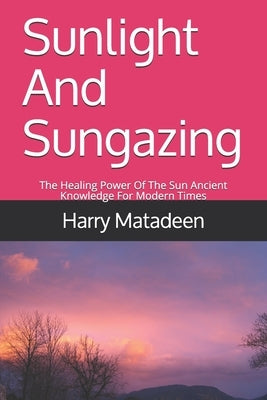 Sunlight And Sungazing: The Healing Power Of The Sun Ancient Knowledge For Modern Times by Matadeen, Harry