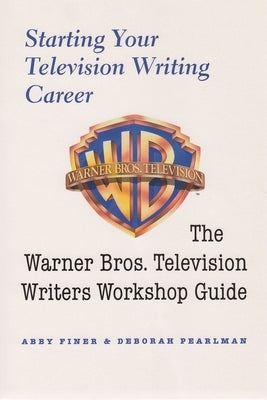 Starting Your Television Writing Career: The Warner Bros. Television Writers Workshop Guide by Finer, Abby