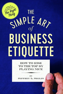 The Simple Art of Business Etiquette: How to Rise to the Top by Playing Nice by Seglin, Jeffrey L.
