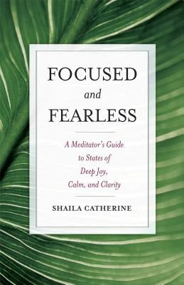 Focused and Fearless: A Meditator's Guide to States of Deep Joy, Calm, and Clarity by Catherine, Shaila