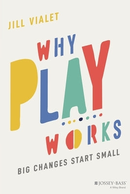 Why Play Works: Big Changes Start Small by Vialet, Jill