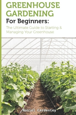 Greenhouse Gardening for Beginners: The Ultimate Guide to Starting & Managing Your Greenhouse by Cardentey, Nasiel