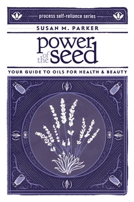 Power of the Seed: Your Guide to Oils for Health & Beauty by Parker, Susan M.