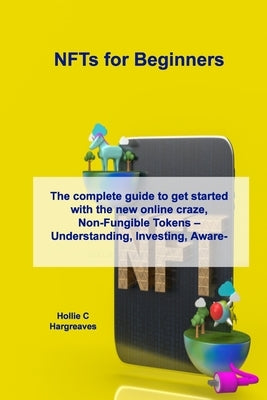 NFTs for Beginners: The complete guide to get started with the new online craze, Non-Fungible Tokens - Understanding, Investing, Awareness by Hargreaves, Hollie C.