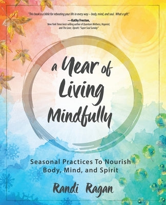 A Year of Living Mindfully: Seasonal Practices to Nourish Body, Mind, and Spirit by Ragan, Randi