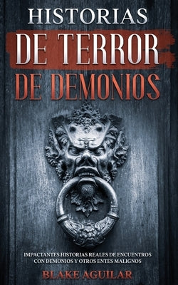 Historias de Terror de Demonios: Impactantes Historias Reales de Encuentros con Demonios y Otros Entes Malignos by Aguilar, Blake