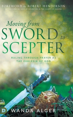 Moving from Sword to Scepter: Rule Through Prayer as the Ekklesia of God by Alger, Wanda