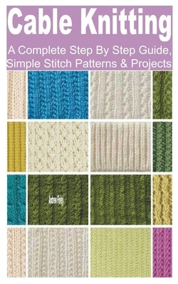 Cable knitting: A Complete Step by Step Guide, Simple Stitch Patterns & Projects by Finley, Andrew