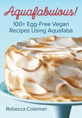 Aquafabulous!: 100+ Egg-Free Vegan Recipes Using Aquafaba by Coleman, Rebecca