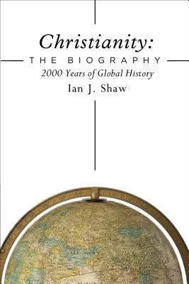 Christianity: The Biography: 2000 Years of Global History by Shaw, Ian J.