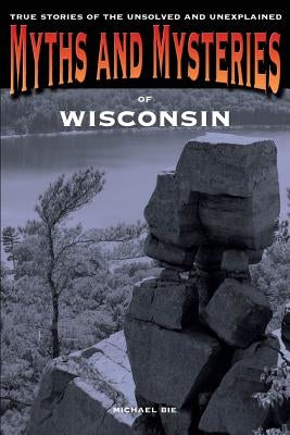 Myths and Mysteries of Wisconsin: True Stories Of The Unsolved And Unexplained, First Edition by Bie, Michael