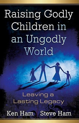 Raising Godly Children in an Ungodly World: Leaving a Lasting Legacy by Ham, Ken
