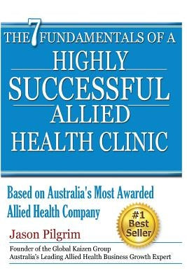 The 7 Fundamentals of a Highly Successful Allied Health Clinic by Pilgrim, Jason