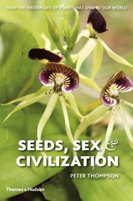 Seeds, Sex, and Civilization: How the Hidden Life of Plants Has Shaped Our World by Thompson, Peter