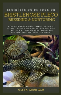 Beginners Guide Book on Bristlenose Pleco Breeding & Nurturing: A Comprehensive Dummies Manual on How to Properly Provide Your Sea Pet with Adequate C by Arun M. D., Cleta