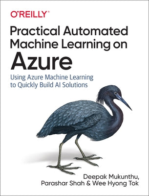 Practical Automated Machine Learning on Azure: Using Azure Machine Learning to Quickly Build AI Solutions by Mukunthu, Deepak