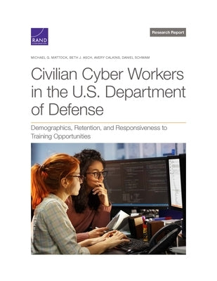 Civilian Cyber Workers in the U.S. Department of Defense: Demographics, Retention, and Responsiveness to Training Opportunities by Mattock, Michael G.