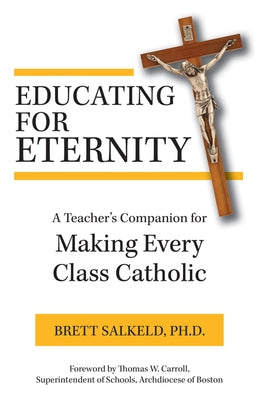 Educating for Eternity: A Teacher's Companion for Making Every Class Catholic by Salkeld Ph. D. Brett