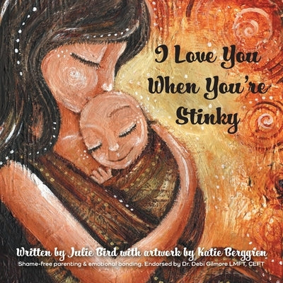 I Love You When You're Stinky: Shame-Free Parenting and Emotional Bonding by Bird, Julie