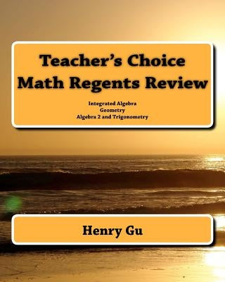 Teacher's Choice Math Regents Review: Integrated Algebra, Geometry, Algebra 2 and Trigonometry by Gu, Christopher