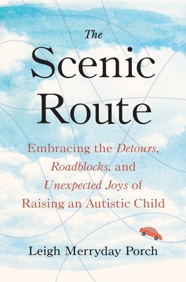 The Scenic Route: Embracing the Detours, Roadblocks, and Unexpected Joys of Raising an Autistic Child by Merryday Porch, Leigh