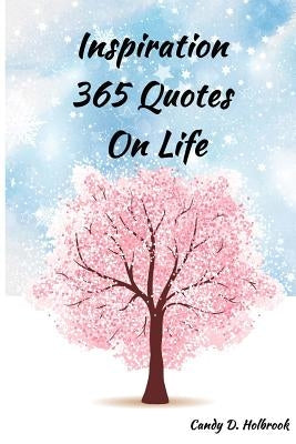 Inspiration 365 Quotes on Life: Inspiration by the World's Most Amazing People To More Happiness And Success Every Days Your Life by Holbrook, Candy D.