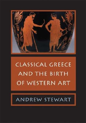 Classical Greece and the Birth of Western Art by Stewart, Andrew