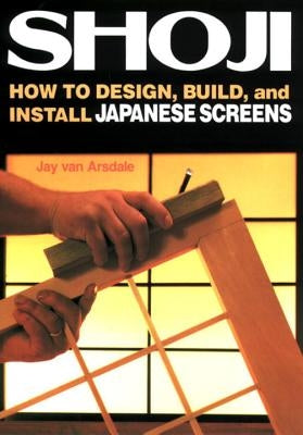 Shoji: How to Design, Build, and Install Japanese Screens by Arsdale, Jay Van