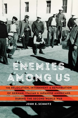 Enemies Among Us: The Relocation, Internment, and Repatriation of German, Italian, and Japanese Americans During the Second World War by Schmitz, John E.