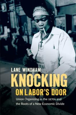 Knocking on Labor's Door: Union Organizing in the 1970s and the Roots of a New Economic Divide by Windham, Lane