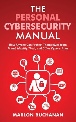 The Personal Cybersecurity Manual: How Anyone Can Protect Themselves from Fraud, Identity Theft, and Other Cybercrimes by Buchanan, Marlon