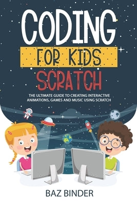 Coding for Kids Scratch: The Ultimate Guide to Creating Interactive Animations, Games and Personalized Music Using Scratch by Binder, Baz