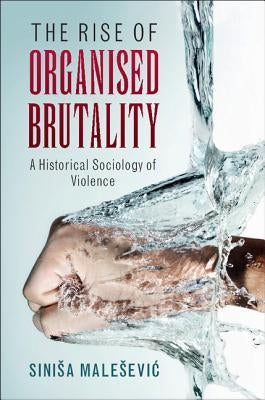 The Rise of Organised Brutality: A Historical Sociology of Violence by Malesevic, Sinisa