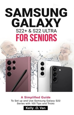 Samsung Galaxy S22+ & S22 Ultra for Seniors: A Simplified Guide To Setup And Use Samsung Galaxy S22 Series with 100 Tips and Tricks by Van, Kelly O.