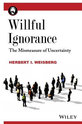 Willful Ignorance: The Mismeasure of Uncertainty by Weisberg, Herbert I.